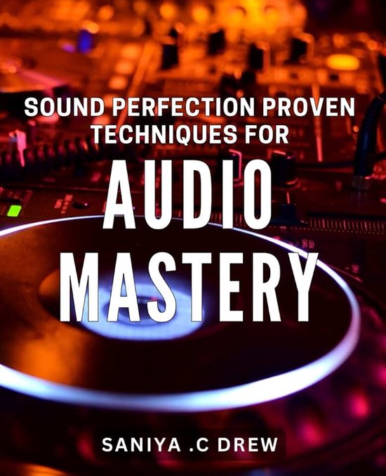 Sound Perfection: Proven Techniques for Audio Mastery: Unlock Your Audio Potential with Expert Sound Techniques